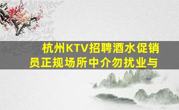 杭州KTV招聘酒水促销员正规场所中介勿扰业与